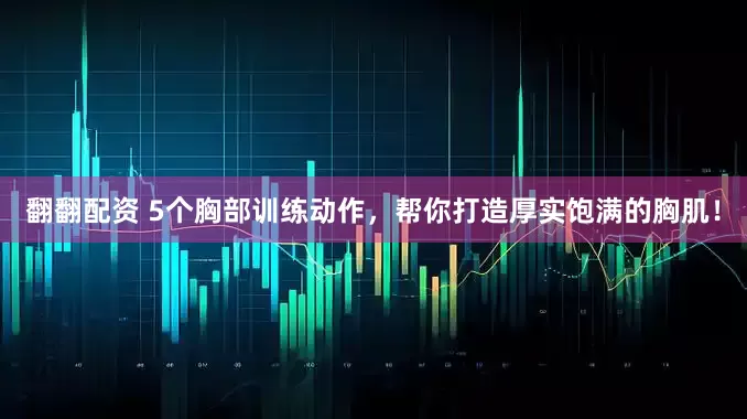 翻翻配资 5个胸部训练动作，帮你打造厚实饱满的胸肌！