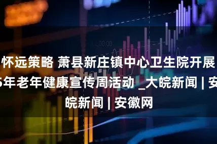 怀远策略 萧县新庄镇中心卫生院开展2025年老年健康宣传周活动 _大皖新闻 | 安徽网