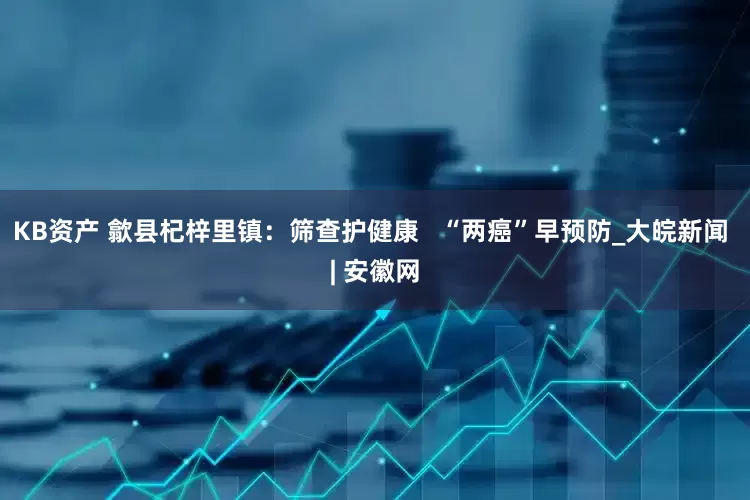 KB资产 歙县杞梓里镇：筛查护健康   “两癌”早预防_大皖新闻 | 安徽网