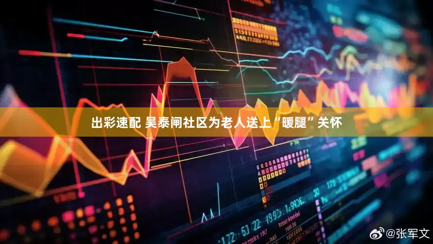 出彩速配 吴泰闸社区为老人送上“暖腿”关怀