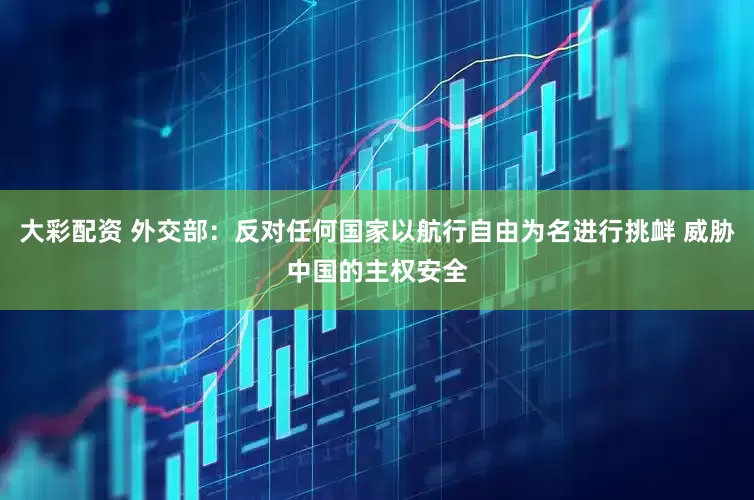 大彩配资 外交部：反对任何国家以航行自由为名进行挑衅 威胁中国的主权安全