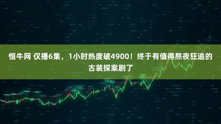 恒牛网 仅播6集，1小时热度破4900！终于有值得熬夜狂追的古装探案剧了