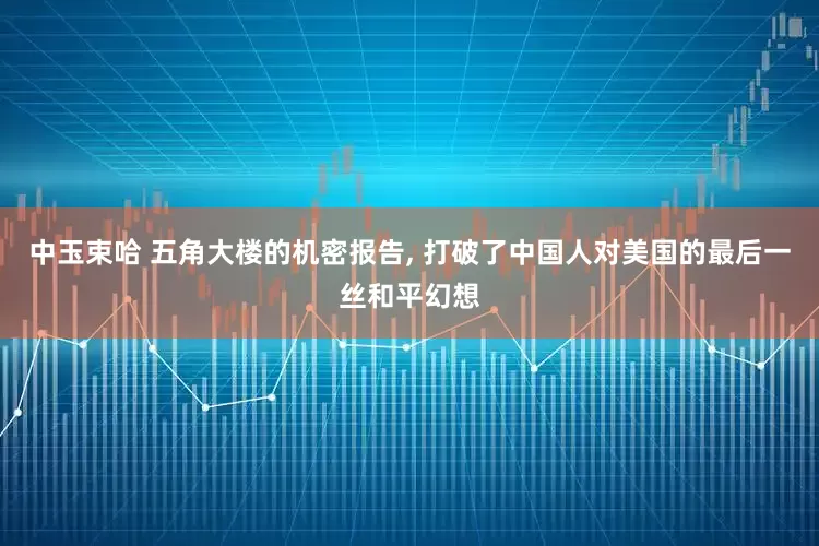 中玉束哈 五角大楼的机密报告, 打破了中国人对美国的最后一丝和平幻想