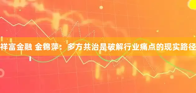 祥富金融 金锦萍：多方共治是破解行业痛点的现实路径