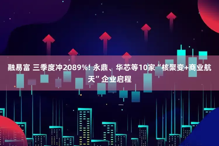 融易富 三季度冲2089%! 永鼎、华芯等10家“核聚变+商业航天”企业启程